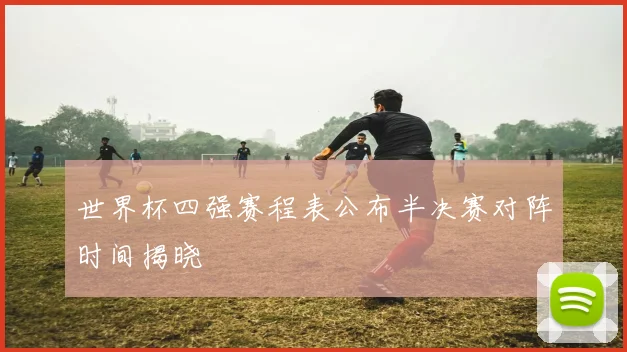 世界杯四强赛程表公布半决赛对阵时间揭晓