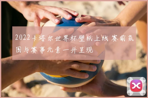 2022卡塔尔世界杯壁纸上线 赛前氛围与赛事元素一并呈现