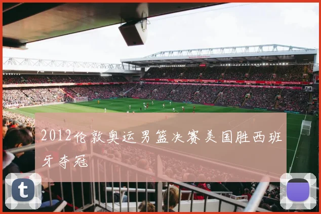 2012伦敦奥运男篮决赛美国胜西班牙夺冠