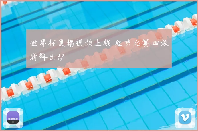 世界杯复播视频上线 经典比赛回放新鲜出炉