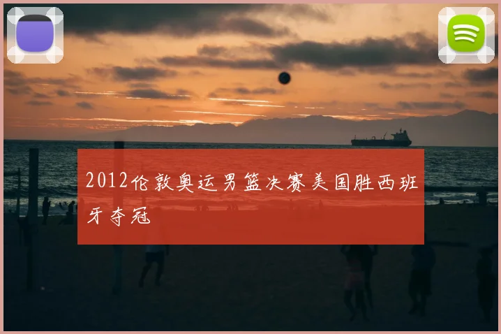 2012伦敦奥运男篮决赛美国胜西班牙夺冠