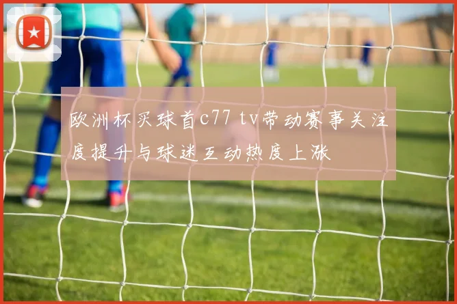 欧洲杯买球首c77 tv带动赛事关注度提升与球迷互动热度上涨