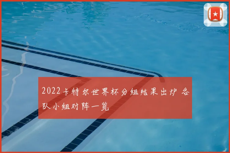 2022卡特尔世界杯分组结果出炉 各队小组对阵一览