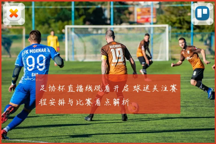 足协杯直播线观看开启 球迷关注赛程安排与比赛看点解析