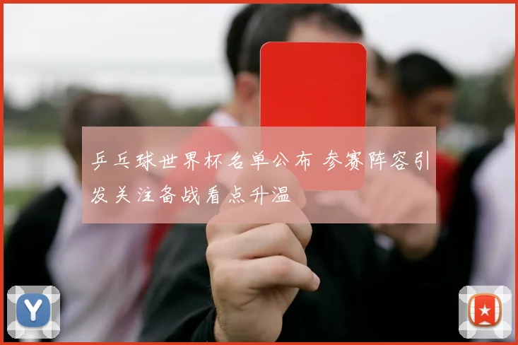 乒乓球世界杯名单公布 参赛阵容引发关注备战看点升温
