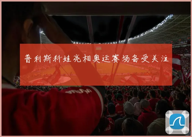 普利斯科娃亮相奥运赛场备受关注