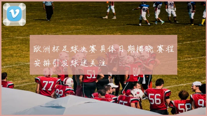 欧洲杯足球决赛具体日期揭晓 赛程安排引发球迷关注