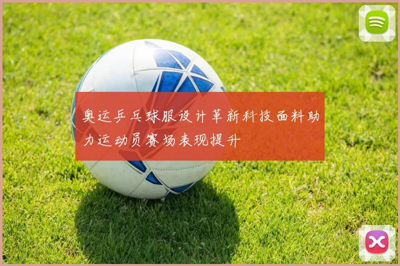 奥运乒乓球服设计革新科技面料助力运动员赛场表现提升