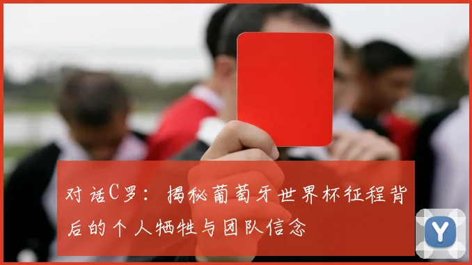 对话C罗：揭秘葡萄牙世界杯征程背后的个人牺牲与团队信念
