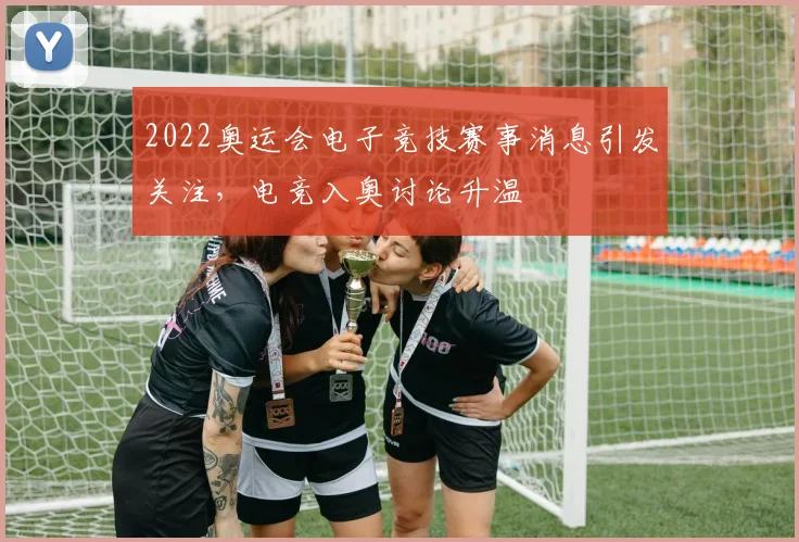 2022奥运会电子竞技赛事消息引发关注，电竞入奥讨论升温
