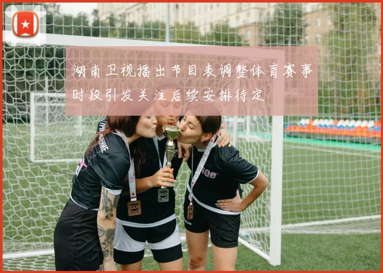 湖南卫视播出节目表调整体育赛事时段引发关注后续安排待定